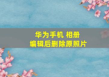 华为手机 相册 编辑后删除原照片